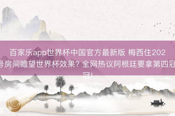 百家乐app世界杯中国官方最新版 梅西住202号房间瞻望世界杯效果? 全网热议阿根廷要拿第四冠!