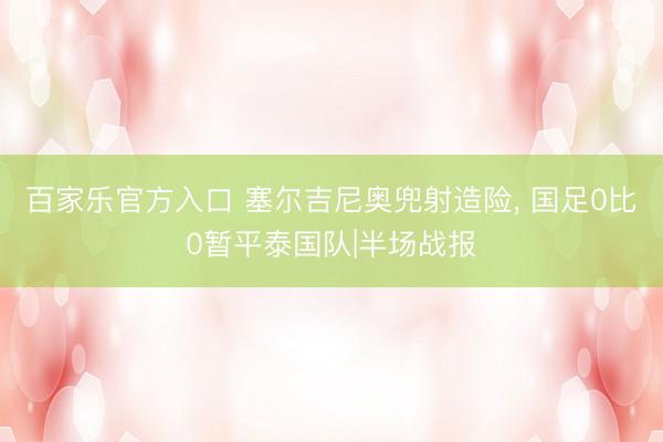 百家乐官方入口 塞尔吉尼奥兜射造险， 国足0比0暂平泰国队|半场战报