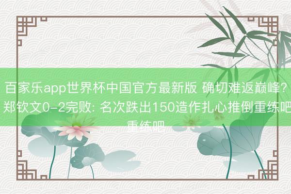 百家乐app世界杯中国官方最新版 确切难返巅峰? 郑钦文0-2完败: 名次跌出150造作扎心推倒重练吧