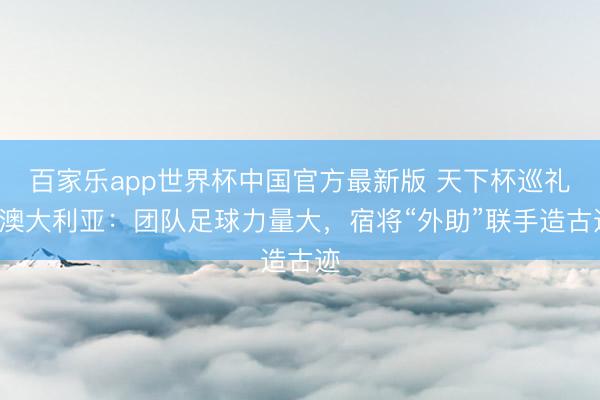百家乐app世界杯中国官方最新版 天下杯巡礼-澳大利亚：团队足球力量大，宿将“外助”联手造古迹