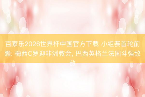 百家乐2026世界杯中国官方下载 小组赛首轮前瞻: 梅西C罗迎非洲教会， 巴西英格兰法国斗强敌