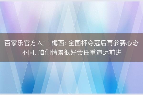 百家乐官方入口 梅西: 全国杯夺冠后再参赛心态不同， 咱们情景很好会任重道远前进