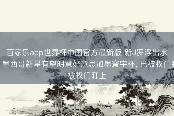 百家乐app世界杯中国官方最新版 新J罗浮出水面? 墨西哥新星有望明慧好意思加墨寰宇杯， 已被权门盯上