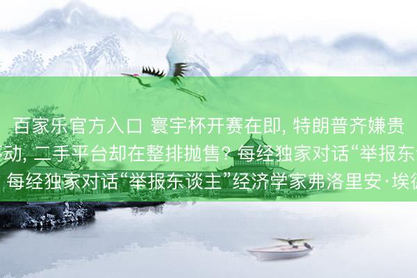 百家乐官方入口 寰宇杯开赛在即， 特朗普齐嫌贵的门票， 官网高价卖不动， 二手平台却在整排抛售? 每经独家对话“举报东谈主”经济学家弗洛里安·埃德勒