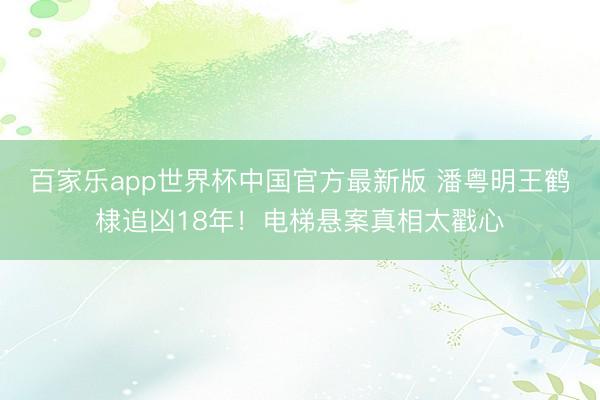 百家乐app世界杯中国官方最新版 潘粤明王鹤棣追凶18年！电梯悬案真相太戳心