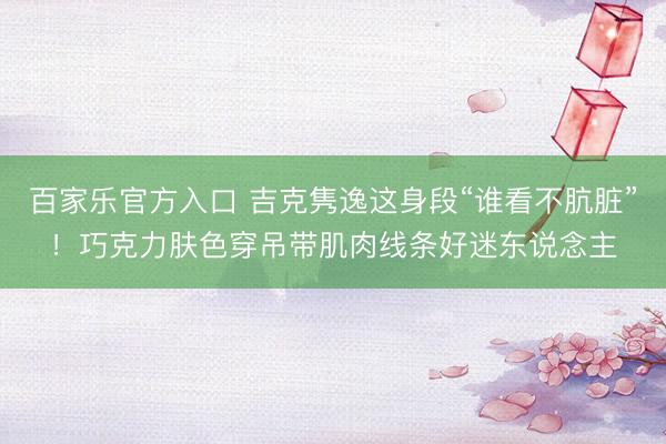 百家乐官方入口 吉克隽逸这身段“谁看不肮脏”！巧克力肤色穿吊带肌肉线条好迷东说念主