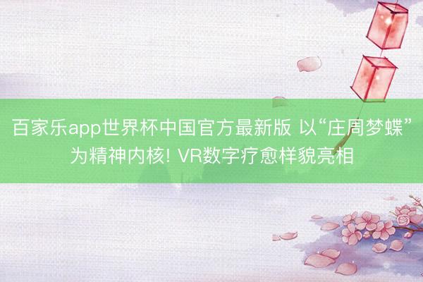 百家乐app世界杯中国官方最新版 以“庄周梦蝶”为精神内核! VR数字疗愈样貌亮相
