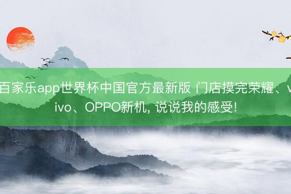 百家乐app世界杯中国官方最新版 门店摸完荣耀、vivo、OPPO新机， 说说我的感受!