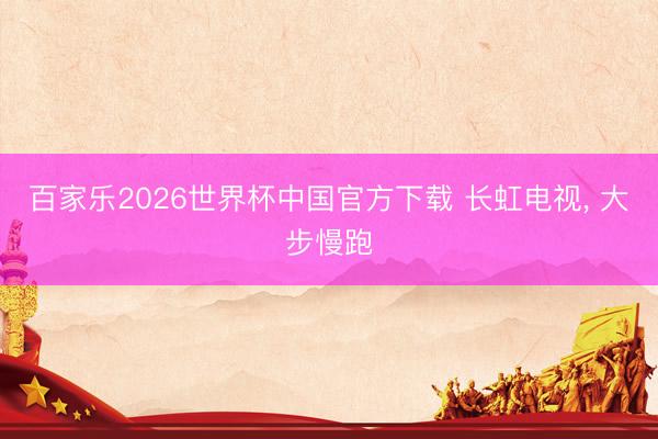百家乐2026世界杯中国官方下载 长虹电视， 大步慢跑