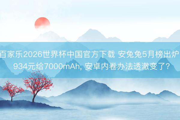 百家乐2026世界杯中国官方下载 安兔兔5月榜出炉: 934元给7000mAh， 安卓内卷办法透澈变了?