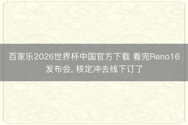 百家乐2026世界杯中国官方下载 看完Reno16发布会， 核定冲去线下订了