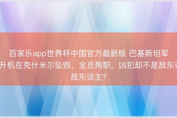 百家乐app世界杯中国官方最新版 巴基斯坦军用直升机在克什米尔坠毁,全员殉职,凶犯却不是敌东谈主?