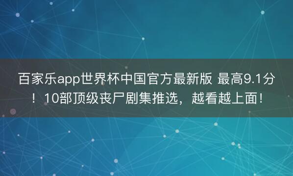 百家乐app世界杯中国官方最新版 最高9.1分！10部顶级丧尸剧集推选，越看越上面！