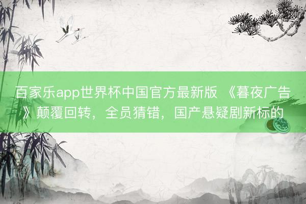百家乐app世界杯中国官方最新版 《暮夜广告》颠覆回转，全员猜错，国产悬疑剧新标的