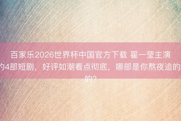 百家乐2026世界杯中国官方下载 翟一莹主演的4部短剧，好评如潮看点彻底，哪部是你熬夜追的？