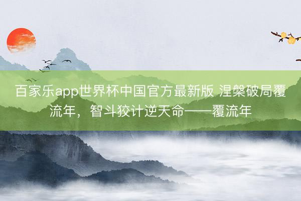 百家乐app世界杯中国官方最新版 涅槃破局覆流年，智斗狡计逆天命——覆流年