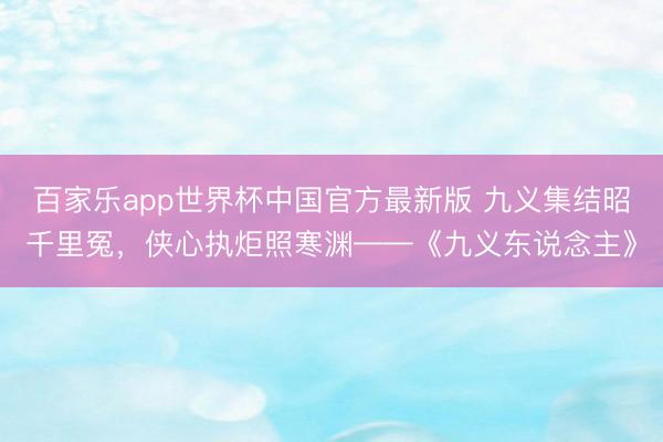 百家乐app世界杯中国官方最新版 九义集结昭千里冤，侠心执炬照寒渊——《九义东说念主》