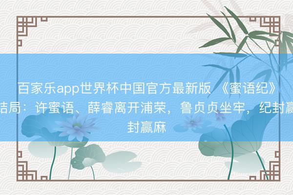 百家乐app世界杯中国官方最新版 《蜜语纪》大结局：许蜜语、薛睿离开浦荣，鲁贞贞坐牢，纪封赢麻