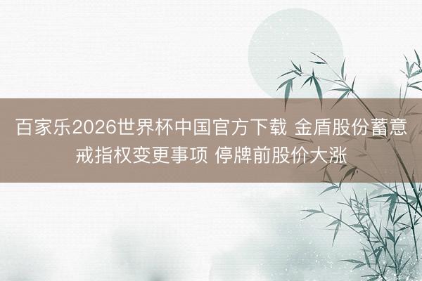 百家乐2026世界杯中国官方下载 金盾股份蓄意戒指权变更事项 停牌前股价大涨
