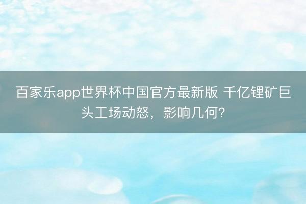 百家乐app世界杯中国官方最新版 千亿锂矿巨头工场动怒，影响几何？