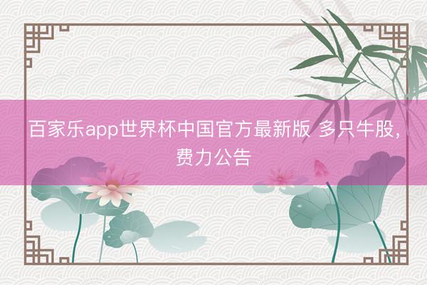 百家乐app世界杯中国官方最新版 多只牛股，费力公告