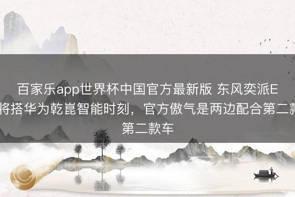 百家乐app世界杯中国官方最新版 东风奕派EP7将搭华为乾崑智能时刻，官方傲气是两边配合第二款车