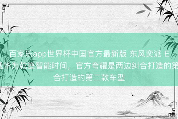 百家乐app世界杯中国官方最新版 东风奕派 EP7 将搭载华为乾崑智能时间，官方夸耀是两边纠合打造的第二款车型
