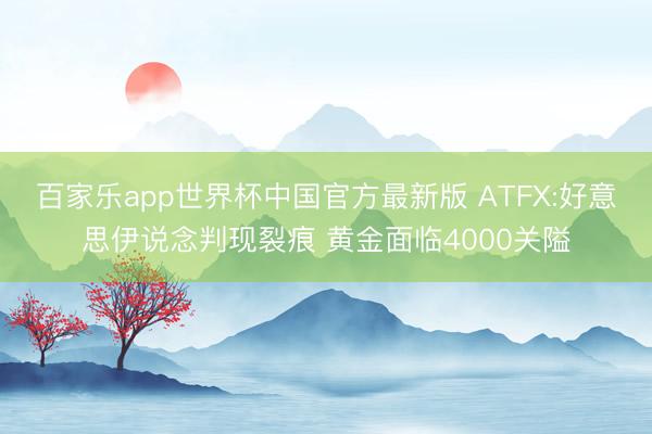 百家乐app世界杯中国官方最新版 ATFX:好意思伊说念判现裂痕 黄金面临4000关隘