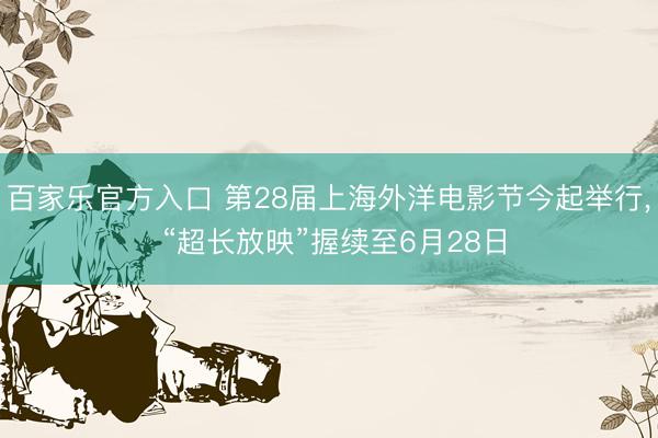 百家乐官方入口 第28届上海外洋电影节今起举行， “超长放映”握续至6月28日