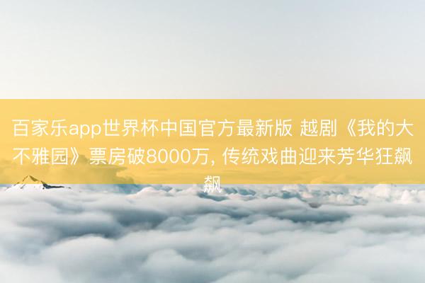 百家乐app世界杯中国官方最新版 越剧《我的大不雅园》票房破8000万， 传统戏曲迎来芳华狂飙