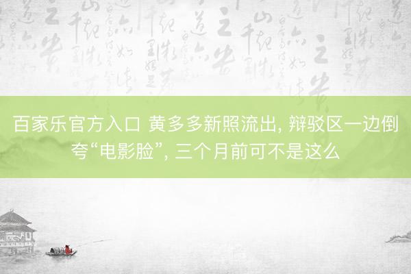 百家乐官方入口 黄多多新照流出， 辩驳区一边倒夸“电影脸”， 三个月前可不是这么
