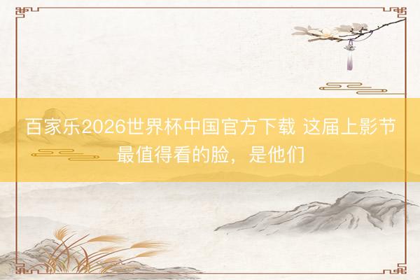 百家乐2026世界杯中国官方下载 这届上影节最值得看的脸，是他们
