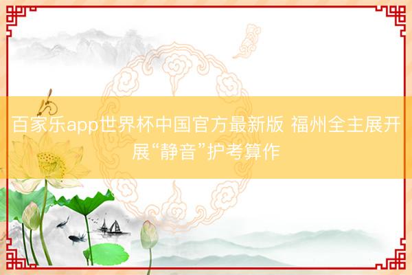 百家乐app世界杯中国官方最新版 福州全主展开展“静音”护考算作