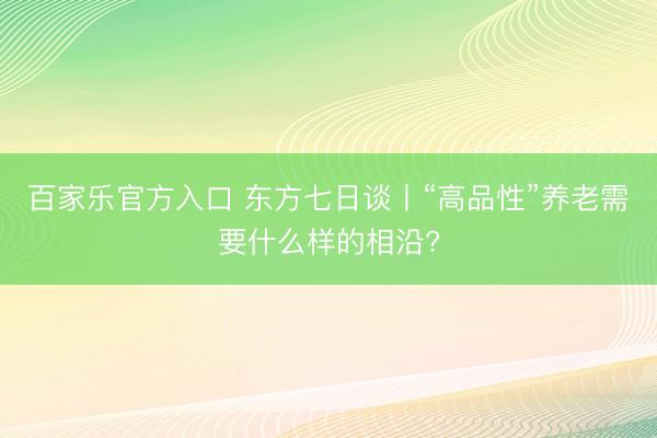 百家乐官方入口 东方七日谈丨“高品性”养老需要什么样的相沿?