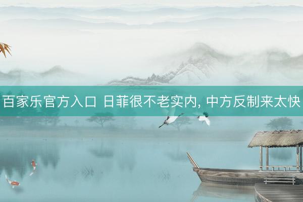 百家乐官方入口 日菲很不老实内， 中方反制来太快