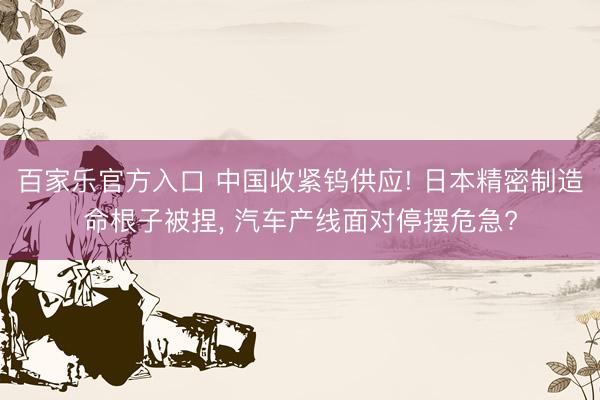 百家乐官方入口 中国收紧钨供应! 日本精密制造命根子被捏， 汽车产线面对停摆危急?