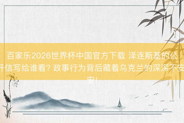 百家乐2026世界杯中国官方下载 泽连斯基的公开信写给谁看? 政事行为背后藏着乌克兰的深深不安!
