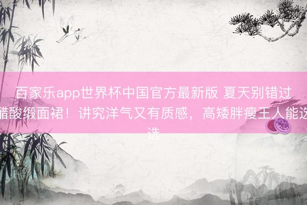 百家乐app世界杯中国官方最新版 夏天别错过醋酸缎面裙！讲究洋气又有质感，高矮胖瘦王人能选