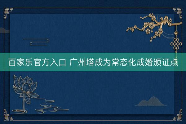 百家乐官方入口 广州塔成为常态化成婚颁证点
