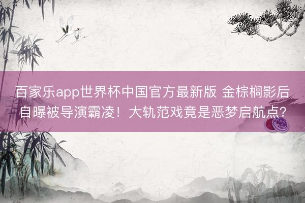 百家乐app世界杯中国官方最新版 金棕榈影后自曝被导演霸凌!大轨范戏竟是恶梦启航点?
