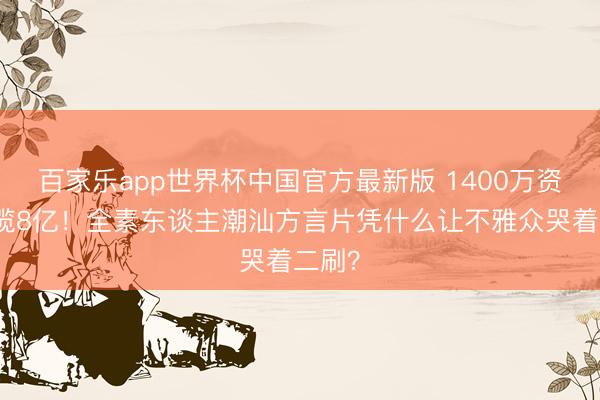 百家乐app世界杯中国官方最新版 1400万资本狂揽8亿!全素东谈主潮汕方言片凭什么让不雅众哭着二刷?