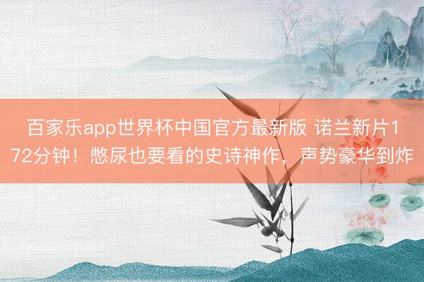百家乐app世界杯中国官方最新版 诺兰新片172分钟！憋尿也要看的史诗神作，声势豪华到炸