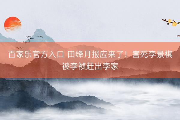 百家乐官方入口 田绛月报应来了！害死李景棋被李祯赶出李家