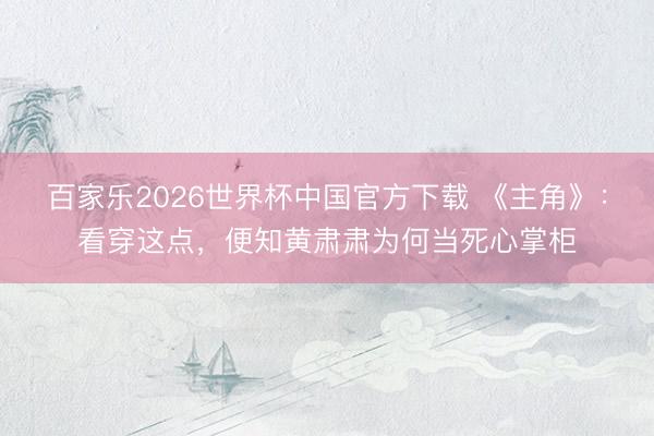 百家乐2026世界杯中国官方下载 《主角》：看穿这点，便知黄肃肃为何当死心掌柜
