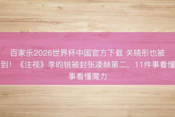 百家乐2026世界杯中国官方下载 关晓彤也被他甜到！《注视》李昀锐被封张凌赫第二，11件事看懂魔力