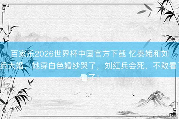 百家乐2026世界杯中国官方下载 忆秦娥和刘红兵大婚，她穿白色婚纱哭了，刘红兵会死，不敢看了！