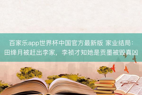 百家乐app世界杯中国官方最新版 家业结局：田绛月被赶出李家，李祯才知她是贡墨被毁真凶
