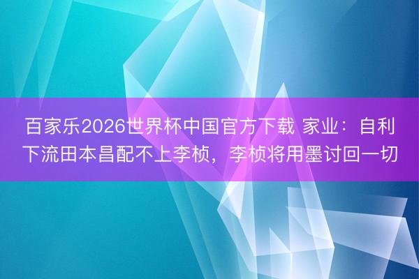 百家乐2026世界杯中国官方下载 家业：自利下流田本昌配不上李桢，李桢将用墨讨回一切