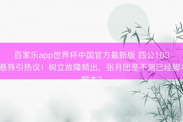 百家乐app世界杯中国官方最新版 四公103分悬殊引热议！树立故障频出，张月团是不测已经脚本？