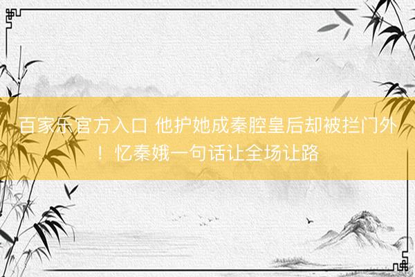 百家乐官方入口 他护她成秦腔皇后却被拦门外!忆秦娥一句话让全场让路